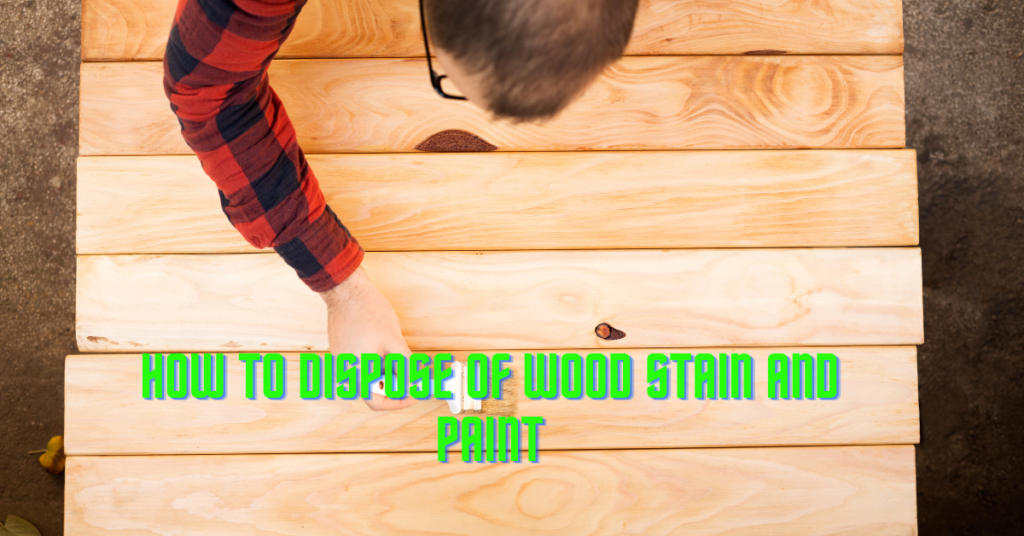 How To Dispose Of Wood Stain And Paint