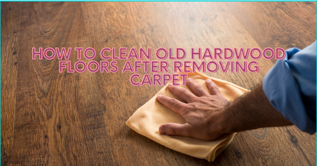 How to clean old hardwood floors after removing carpet